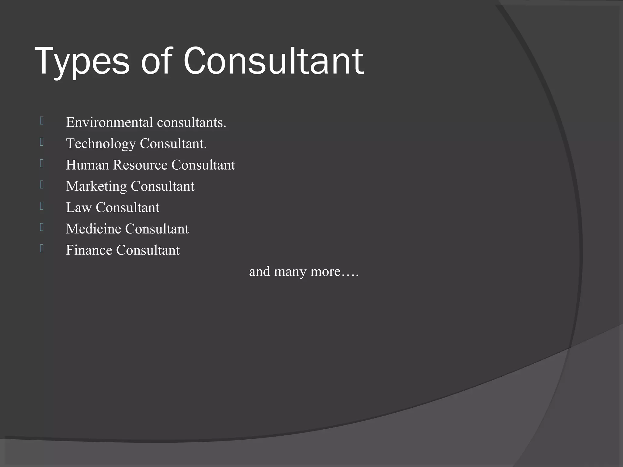Types of Consultant
 Environmental consultants.
 Technology Consultant.
 Human Resource Consultant
 Marketing Consultant
 Law Consultant
 Medicine Consultant
 Finance Consultant
and many more….
 