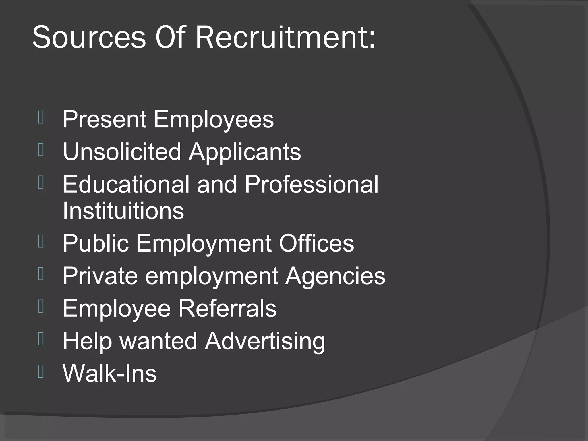 Sources Of Recruitment:
 Present Employees
 Unsolicited Applicants
 Educational and Professional
Instituitions
 Public Employment Offices
 Private employment Agencies
 Employee Referrals
 Help wanted Advertising
 Walk-Ins
 