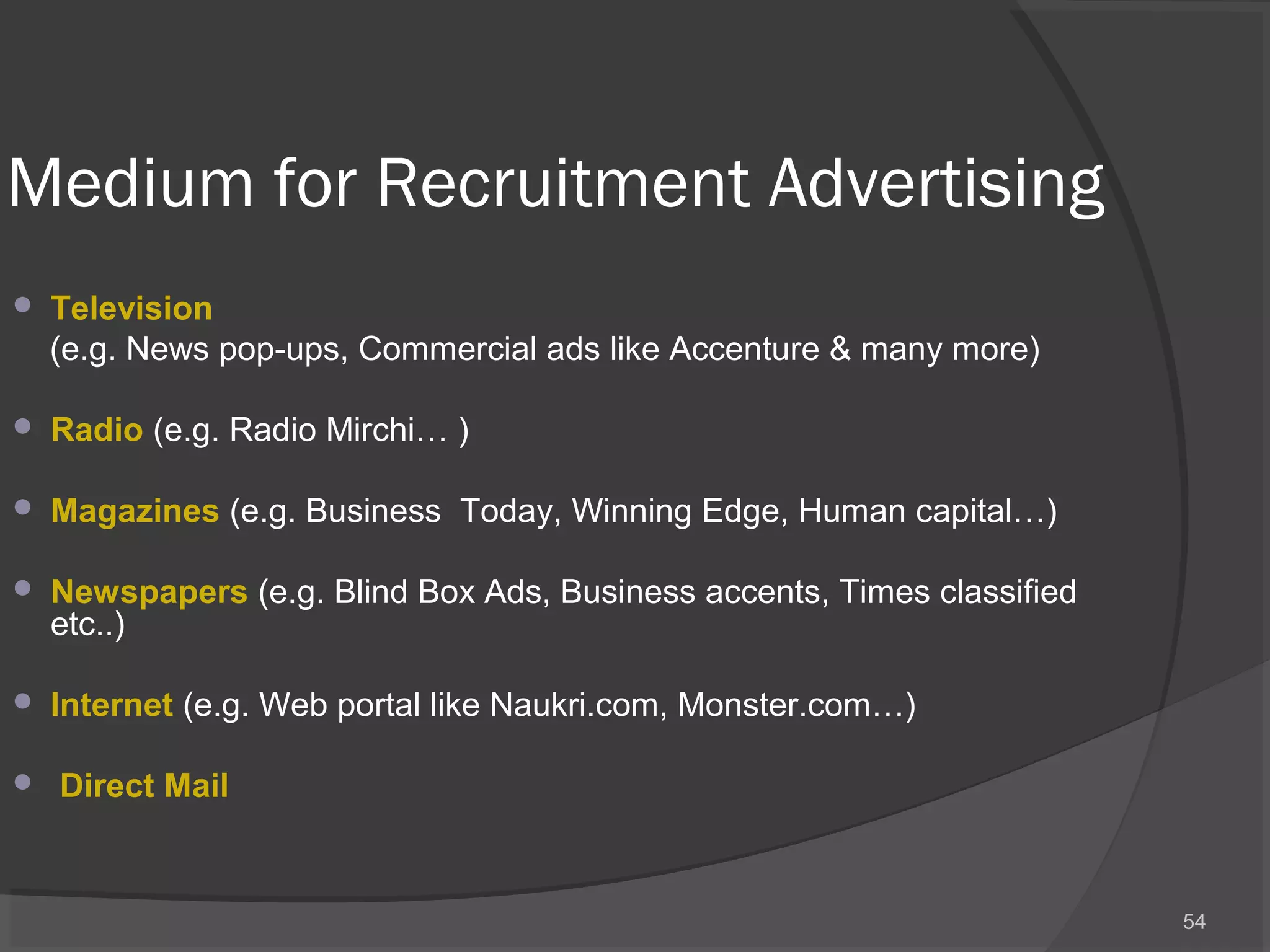 Medium for Recruitment Advertising
 Television
(e.g. News pop-ups, Commercial ads like Accenture & many more)
 Radio (e.g. Radio Mirchi… )
 Magazines (e.g. Business Today, Winning Edge, Human capital…)
 Newspapers (e.g. Blind Box Ads, Business accents, Times classified
etc..)
 Internet (e.g. Web portal like Naukri.com, Monster.com…)
 Direct Mail
54
 