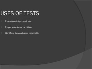 USES OF TESTS
 Evaluation of right candidate
 Proper selection of candidate
 Identifying the candidates personality
 
