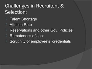 Challenges in Recruitent &
Selection:
 Talent Shortage
 Attrition Rate
 Reservations and other Gov. Policies
 Remoteness of Job
 Scrutinity of employee’s credentials
 