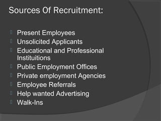 Sources Of Recruitment:
 Present Employees
 Unsolicited Applicants
 Educational and Professional
Instituitions
 Public Employment Offices
 Private employment Agencies
 Employee Referrals
 Help wanted Advertising
 Walk-Ins
 