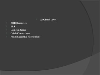  At Global Level
 ADD Resources
 BLT
 Camron James
 Osiris Connections
 Prism Executive Recruitment
 