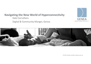 Navigating the New World of Hyperconnectivity
            h         ld f
      Kate Carruthers
      Digital & Community Manger, Genea
      Di it l & C     it M        G




                                           © 2011 Genea Limited | genea.com.au
 