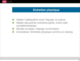 Entretien physique
★ Valider l’adéquation avec l’équipe, la culture
★ Valider des points incertains (grille, mock calls
complémentaires)
★ Vendez le projet, l’équipe, la formation
★ Considérez l’entretien physique comme un closing
19
 