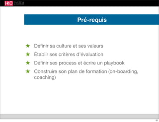 Pré-requis
★ Déﬁnir sa culture et ses valeurs
★ Établir ses critères d’évaluation
★ Déﬁnir ses process et écrire un playbook
★ Construire son plan de formation (on-boarding,
coaching)
21
 