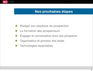 Nos prochaines étapes
★ Rédiger son playbook de prospection
★ La formation des prospecteurs
★ Engager la conversation avec ses prospects
★ Organisation et process des leads
★ Technologies essentielles
22
 