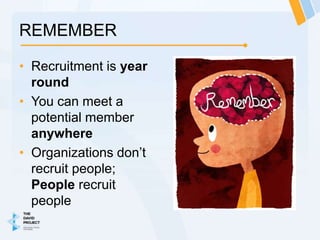 REMEMBER

• Recruitment is year
  round
• You can meet a
  potential member
  anywhere
• Organizations don’t
  recruit people;
  People recruit
  people
 