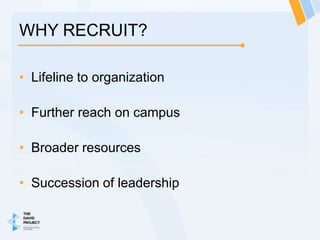 WHY RECRUIT?

• Lifeline to organization

• Further reach on campus

• Broader resources

• Succession of leadership
 