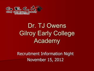Dr. TJ Owens
 Gilroy Early College
      Academy
Recruitment Information Night
     November 15, 2012
 