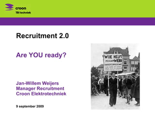 Recruitment 2.0 Are YOU ready? Jan-Willem Weijers Manager Recruitment Croon Elektrotechniek 9 september 2009 