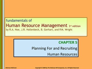 5-1McGraw-Hill/Irwin Copyright © 2009 by The McGraw-Hill Companies, Inc. All Rights Reserved.
fundamentals of
Human Resource Management 3rd
edition
by R.A. Noe, J.R. Hollenbeck, B. Gerhart, and P.M. Wright
CHAPTER 5
Planning For and Recruiting
Human Resources
 