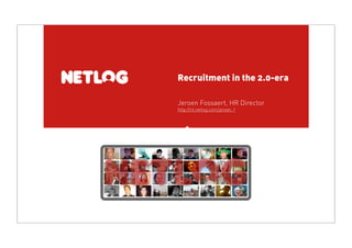 Recruitment in the 2.0-era

Jeroen Fossaert, HR Director
http://nl.netlog.com/jeroen_f
 