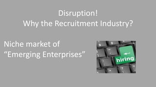 Disruption!
Why the Recruitment Industry?
Niche market of
“Emerging Enterprises”
 