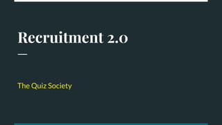 Recruitment 2.0
The Quiz Society
 