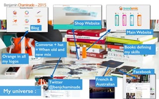 My universe :
Orange in all
my logos
Converse + hat
= When old and
new mix
Twitter
@benjchaminade
French &
Australian
Facebook
Main Website
Shop Website
Blog
Books deﬁning
my skills
Benjamin Chaminade – 2015
 