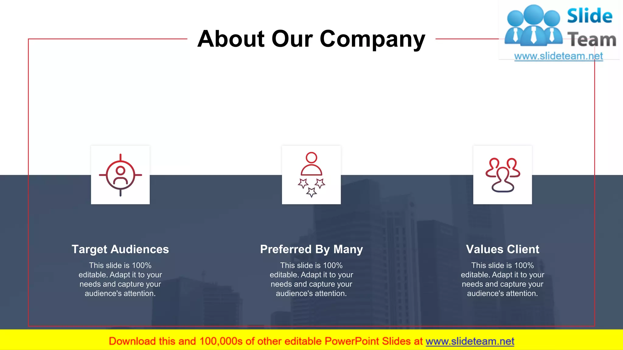 This slide is 100%
editable. Adapt it to your
needs and capture your
audience's attention.
Target Audiences
This slide is 100%
editable. Adapt it to your
needs and capture your
audience's attention.
Preferred By Many
This slide is 100%
editable. Adapt it to your
needs and capture your
audience's attention.
Values Client
About Our Company
17
 