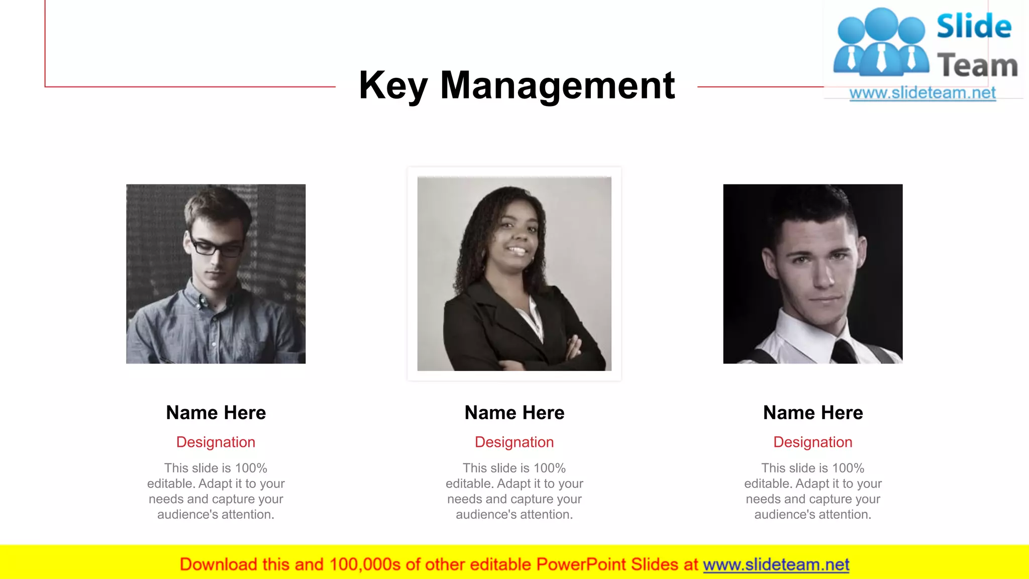 4
Key Management
Name Here
Designation
This slide is 100%
editable. Adapt it to your
needs and capture your
audience's attention.
Name Here
Designation
This slide is 100%
editable. Adapt it to your
needs and capture your
audience's attention.
Name Here
Designation
This slide is 100%
editable. Adapt it to your
needs and capture your
audience's attention.
 