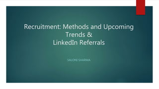 Recruitment: Methods and Upcoming
Trends &
LinkedIn Referrals
SALONI SHARMA
 