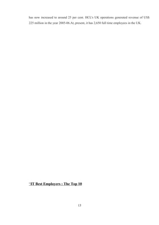 has now increased to around 25 per cent. HCL's UK operations generated revenue of US$
225 million in the year 2005-06.At, present, it has 2,650 full time employees in the UK.
“IT Best Employers : The Top 10
13
 