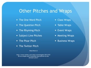 Other Pitches and Wraps
 The One Word Pitch
 The Question Pitch
 The Rhyming Pitch
 Subject Line Pitches
 The Pixar Pitch
 The Twitter Pitch
Read More @
http://www.forbes.com/sites/carminegallo/2013/03/
26/six-simple-and-irresistible-alternatives-to-the-
elevator-pitch/
 Class Wraps
 Table Wraps
 Event Wraps
 Meeting Wraps
 Business Wraps
 