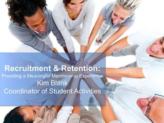 Recruitment & Retention: 
Providing a Meaningful Membership Experience 
Kim Blank 
Coordinator of Student Activities 
 