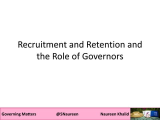 Governing Matters @5Naureen Naureen Khalid
Recruitment and Retention and
the Role of Governors
 