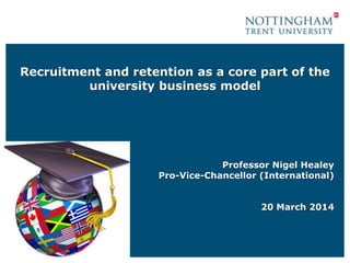 Recruitment and retention as a core part of the
university business model
Professor Nigel Healey
Pro-Vice-Chancellor (International)
20 March 2014
 