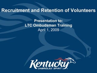 Recruitment and Retention of Volunteers Presentation to: LTC Ombudsman TrainingApril 1, 2009 