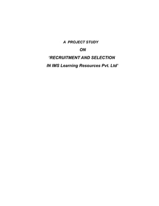 A PROJECT STUDY

                ON
‘RECRUITMENT AND SELECTION
IN IMS Learning Resources Pvt. Ltd’
 