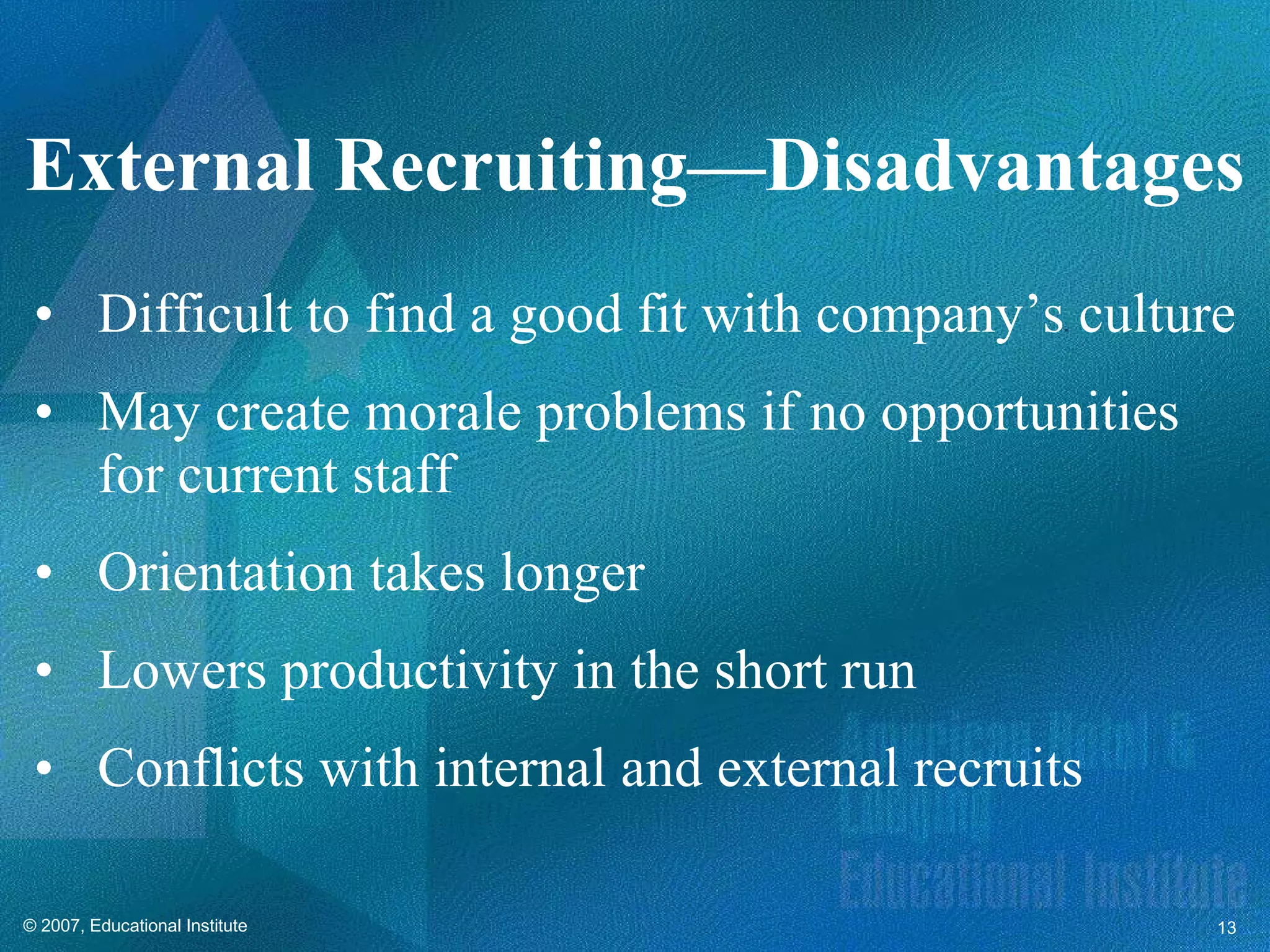 Difficult to find a good fit with company’s culture May create morale problems if no opportunities for current staff  Orientation takes longer Lowers productivity in the short run Conflicts with internal and external recruits External Recruiting—Disadvantages 