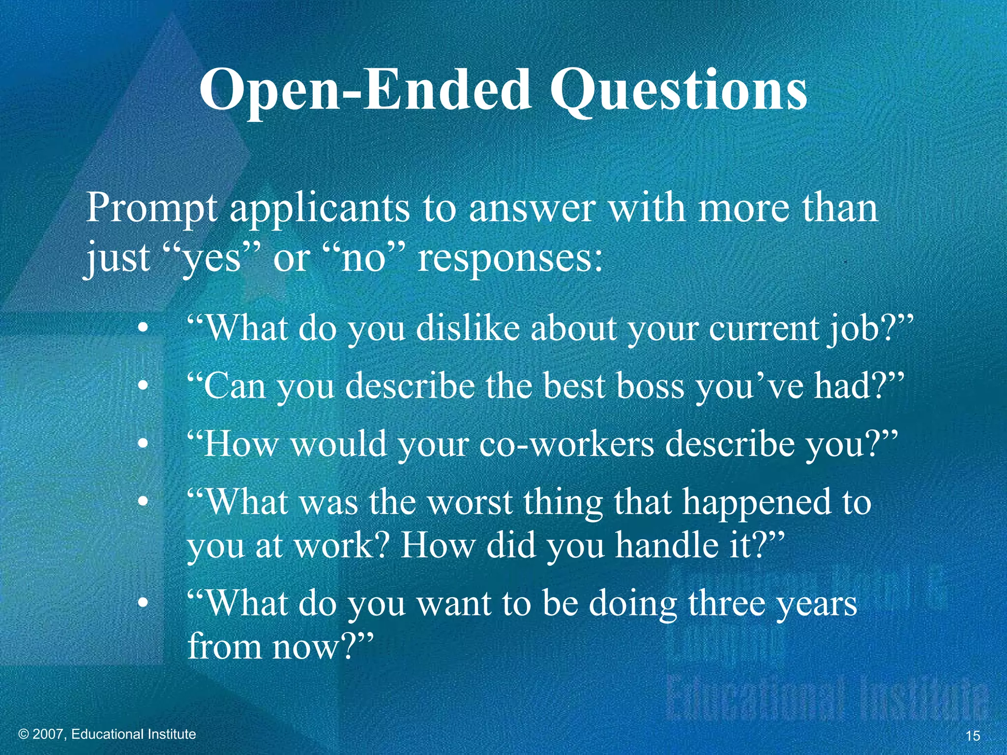 Prompt applicants to answer with more than just “yes” or “no” responses: “ What do you dislike about your current job?” “ Can you describe the best boss you’ve had?” “ How would your co-workers describe you?” “ What was the worst thing that happened to you at work? How did you handle it?” “ What do you want to be doing three years from now?” Open-Ended Questions 