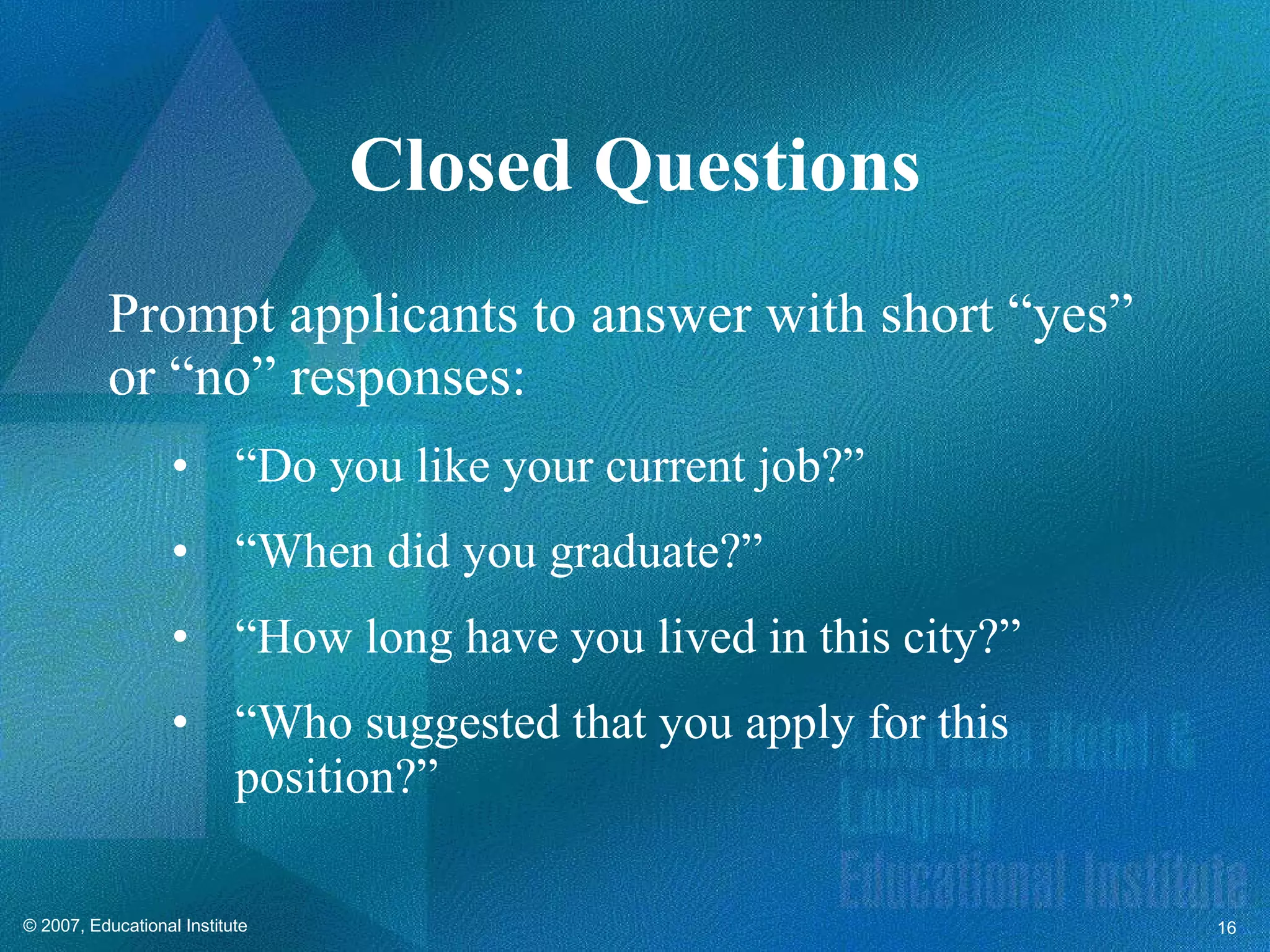 Prompt applicants to answer with short “yes” or “no” responses: “ Do you like your current job?” “ When did you graduate?” “ How long have you lived in this city?” “ Who suggested that you apply for this position?” Closed Questions 