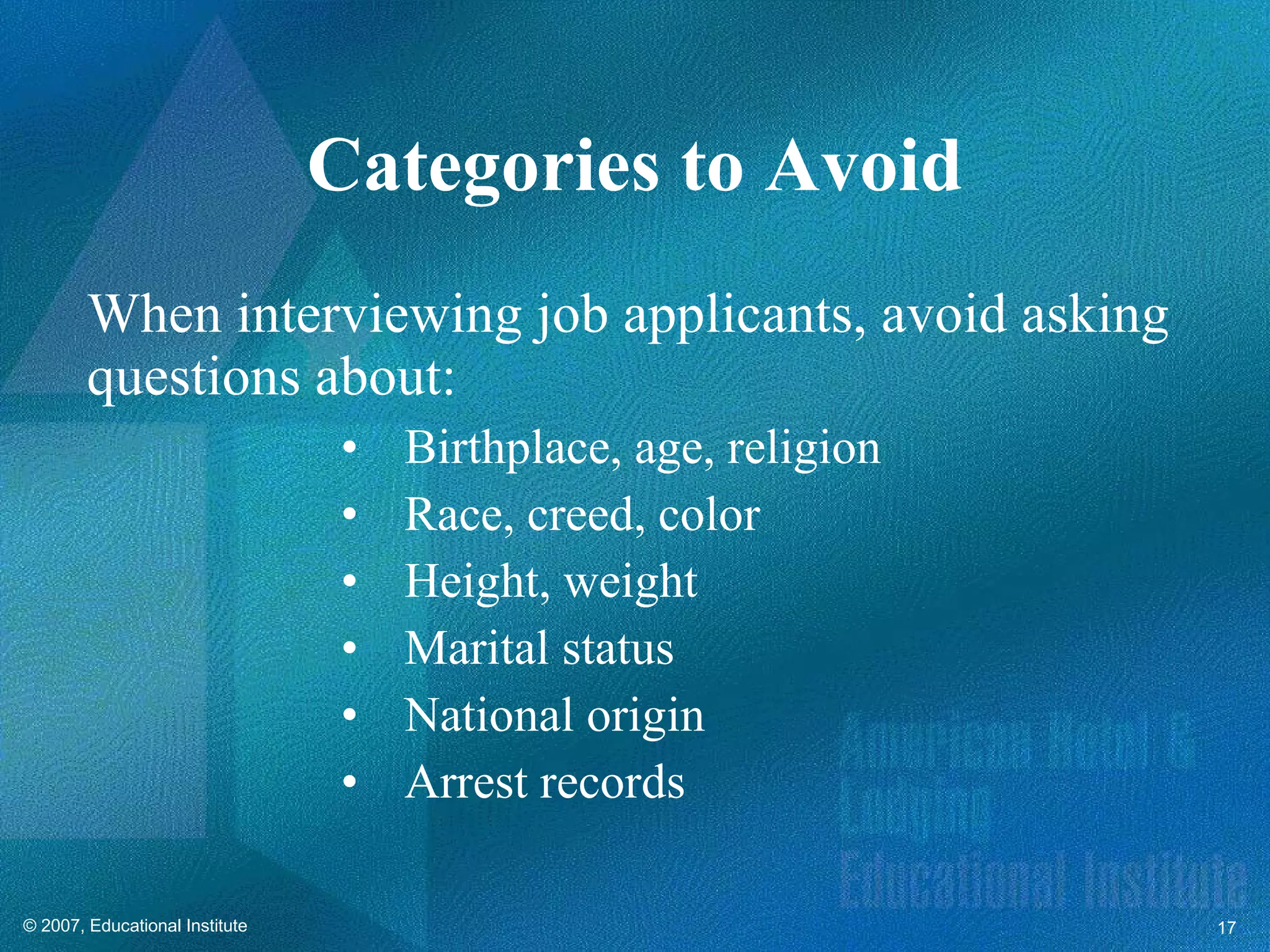 Categories to Avoid When interviewing job applicants, avoid asking questions about: Birthplace, age, religion Race, creed, color Height, weight Marital status National origin Arrest records 