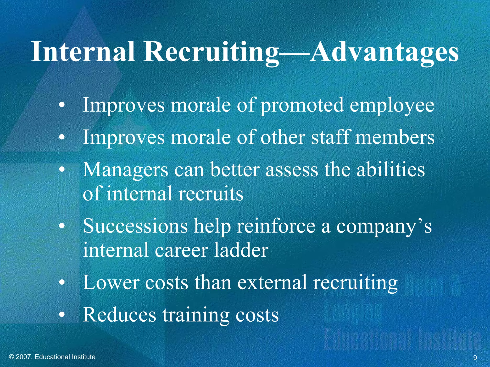 Improves morale of promoted employee Improves morale of other staff members Managers can better assess the abilities of internal recruits Successions help reinforce a company’s internal career ladder Lower costs than external recruiting Reduces training costs  Internal Recruiting—Advantages 