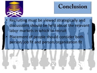 • Recruiting must be viewed strategically and
  discussions should be held about the relevant
  labor markets in which to recruit
• Placement of people should consider both
  person/job fit and person/organization fit
 