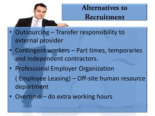 • Outsourcing – Transfer responsibility to
  external provider
• Contingent workers – Part times, temporaries
  and independent contractors.
• Professional Employer Organization
  ( Employee Leasing) – Off-site human resource
  department
• Overtime – do extra working hours
 