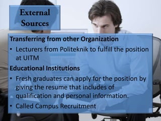Transferring from other Organization
• Lecturers from Politeknik to fulfill the position
  at UITM
Educational Institutions
• Fresh graduates can apply for the position by
  giving the resume that includes of
  qualification and personal information.
• Called Campus Recruitment
 