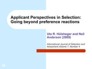 Applicant Perspectives in Selection:
     Going beyond preference reactions

                       Ute R. Hülsheger and Neil
                       Anderson (2009)

                       International Journal of Selection and
                       Assesment,Volume 7, Number 4




38
 