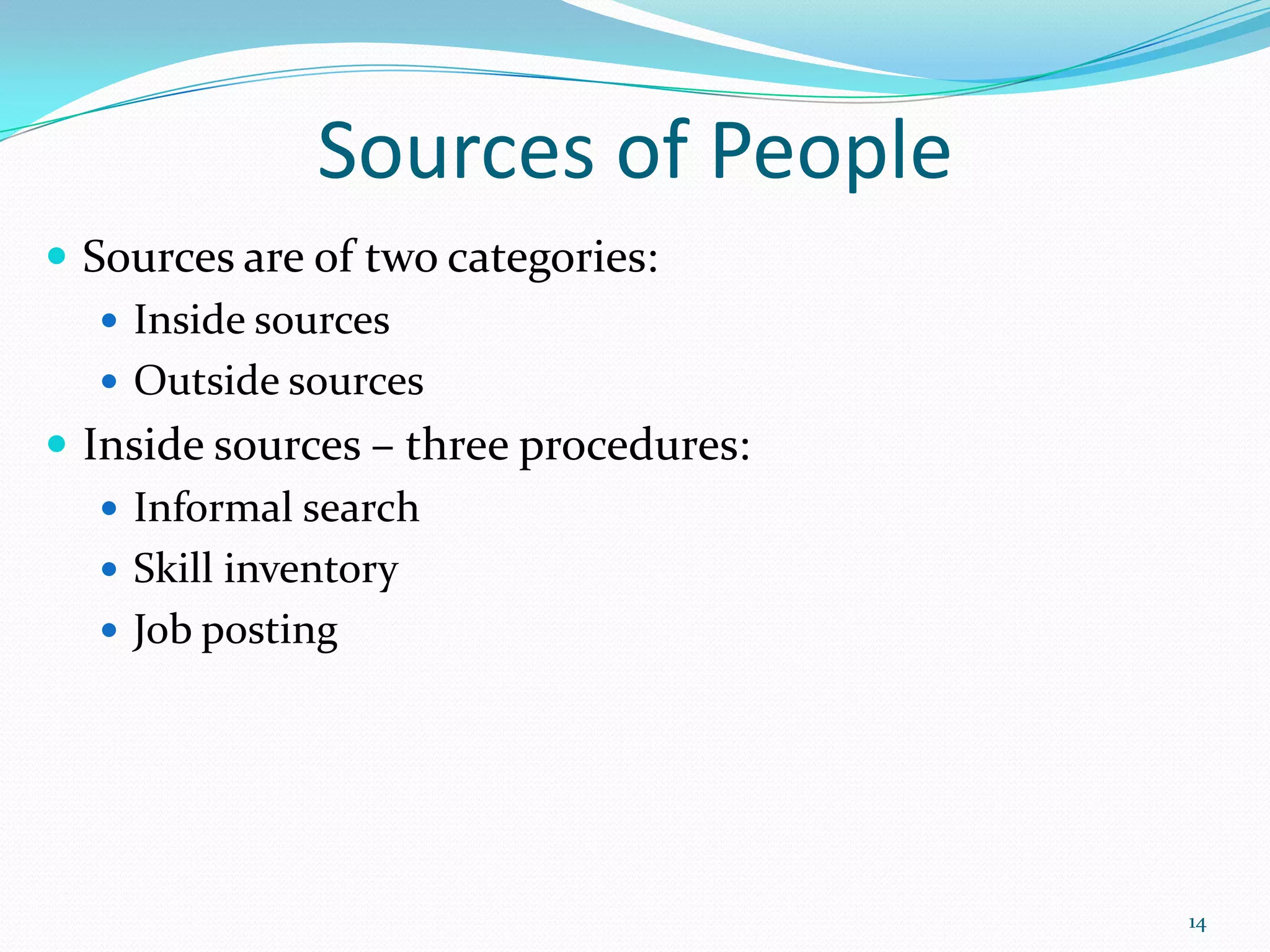 Sources of People
 Sources are of two categories:
 Inside sources
 Outside sources
 Inside sources – three procedures:
 Informal search
 Skill inventory
 Job posting
14
 