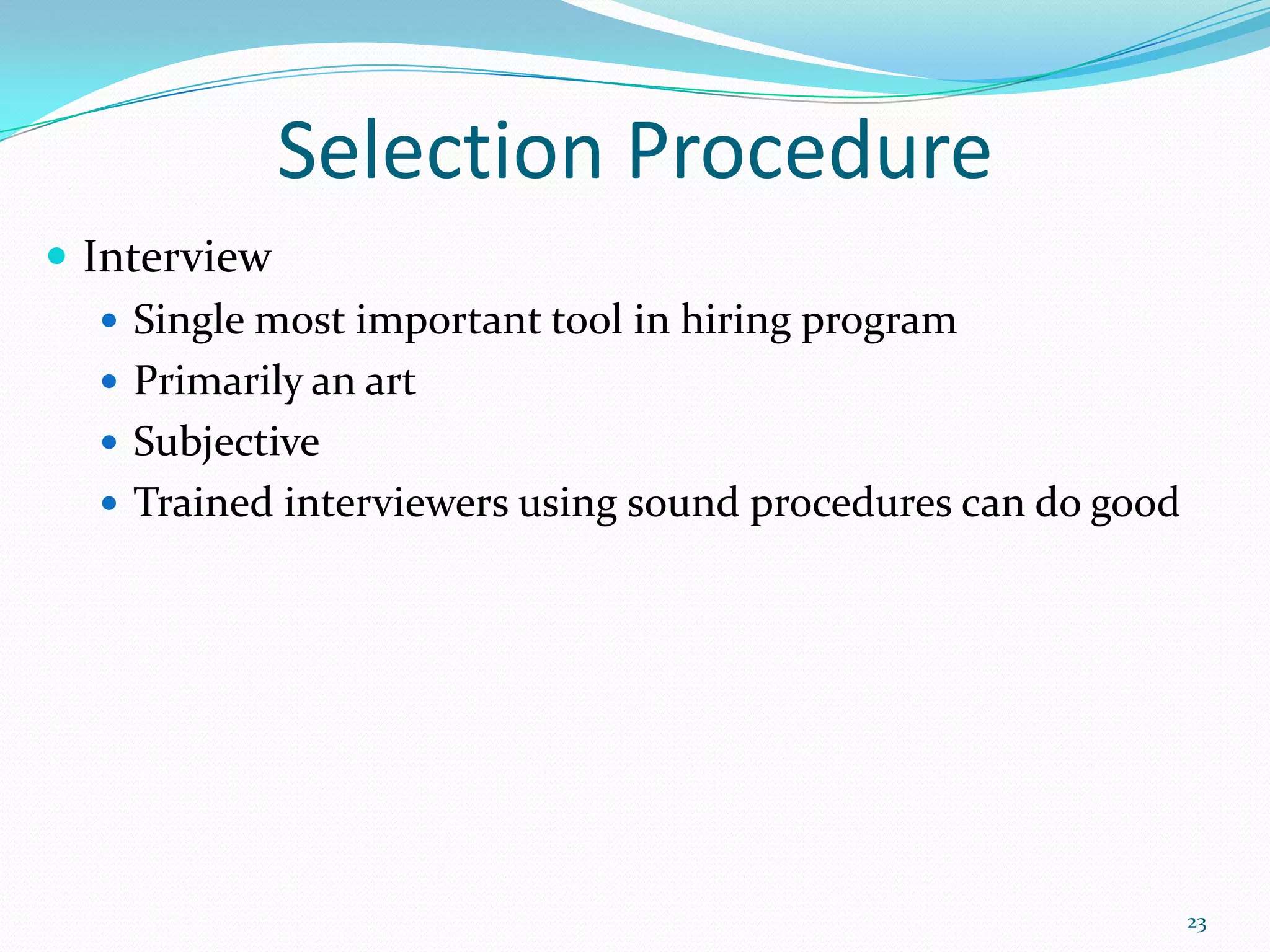 Selection Procedure
 Interview
 Single most important tool in hiring program
 Primarily an art
 Subjective
 Trained interviewers using sound procedures can do good
23
 