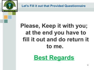 Let’s Fill it out that Provided Questionnaire
Please, Keep it with you;
at the end you have to
fill it out and do return it
to me.
Best Regards
12
 