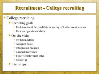 5-20
Recruitment - College recruitingRecruitment - College recruiting
 College recruiting
 Recruiting goals
 To determine if the candidate is worthy of further consideration
 To attract good candidates
 On-site visits
 Invitation letters
 Assigned hosts
 Information package
 Planned interviews
 Timely employment offer
 Follow-up
 Internships
 