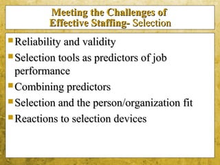 5-26
Meeting the Challenges ofMeeting the Challenges of
Effective Staffing-Effective Staffing- SelectionSelection
 Reliability and validityReliability and validity
 Selection tools as predictors of jobSelection tools as predictors of job
performanceperformance
 Combining predictorsCombining predictors
 Selection and the person/organization fitSelection and the person/organization fit
 Reactions to selection devicesReactions to selection devices
 