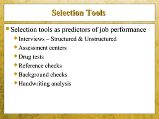 5-33
Selection ToolsSelection Tools
 Selection tools as predictors of job performanceSelection tools as predictors of job performance
 Interviews – Structured & UnstructuredInterviews – Structured & Unstructured
 Assessment centersAssessment centers
 Drug testsDrug tests
 Reference checksReference checks
 Background checksBackground checks
 Handwriting analysisHandwriting analysis
 