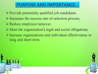 PURPOSE AND IMPORTANCE
 Provide potentially qualified job candidates.
 Increases the success rate of selection process.
 Reduce employee turnover.
 Meet the organization's legal and social obligations.
 Increase organizations and individual effectiveness in
long and short term.
 