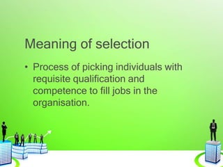 Meaning of selection
• Process of picking individuals with
requisite qualification and
competence to fill jobs in the
organisation.
 