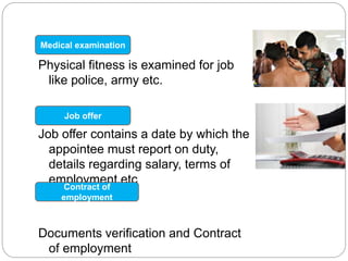 Physical fitness is examined for job
like police, army etc.
Job offer contains a date by which the
appointee must report on duty,
details regarding salary, terms of
employment etc
Documents verification and Contract
of employment
Medical examination
Job offer
Contract of
employment
 