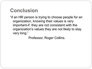 Conclusion
“if an HR person is trying to choose people for an
organization, knowing their values is very
important-if they are not consistent with the
organization’s values they are not likely to stay
very long.”
Professor, Roger Collins.
 