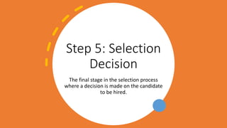 Step 5: Selection
Decision
The final stage in the selection process
where a decision is made on the candidate
to be hired.
 